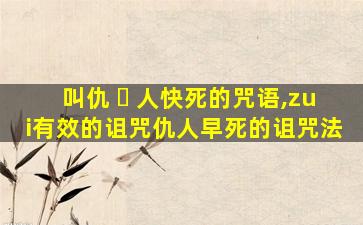 叫仇 ☘ 人快死的咒语,zui
有效的诅咒仇人早死的诅咒法